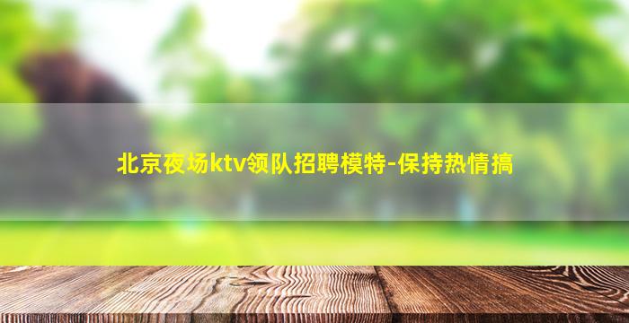 北京夜场ktv领队招聘模特-保持热情搞